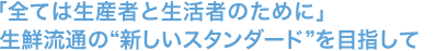 「全ては生産者と生活者のために」生鮮流通の“新しいスタンダード”を目指して