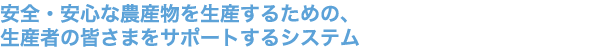 安全・安心な農産物を生産するための、 生産者の皆さまをサポートするシステム 