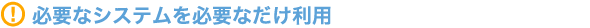 必要なシステムを必要なだけ利用