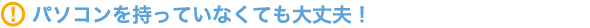 パソコンを持っていなくても大丈夫！