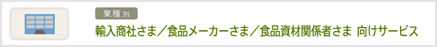 輸入商社さま/食品メーカーさま/食品資材関係者さま 向けサービス