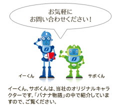 お気軽にお問い合わせください！　イーくん、サポくんは、当社のオリジナルキャラクターです。「バナナ物語」の中で紹介していますので、ご覧ください。
