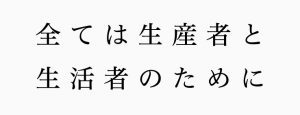 全ては生産者と生活者のために